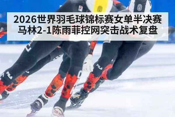 2026世界羽毛球锦标赛女单半决赛马林2-1陈雨菲控网突击战术复盘