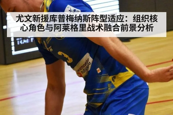 尤文新援库普梅纳斯阵型适应：组织核心角色与阿莱格里战术融合前景分析