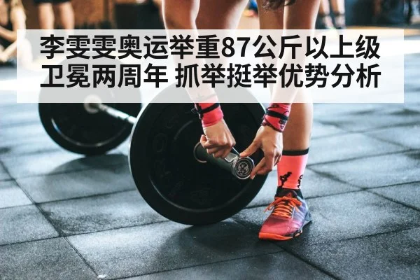 李雯雯奥运举重87公斤以上级卫冕两周年 抓举挺举优势分析